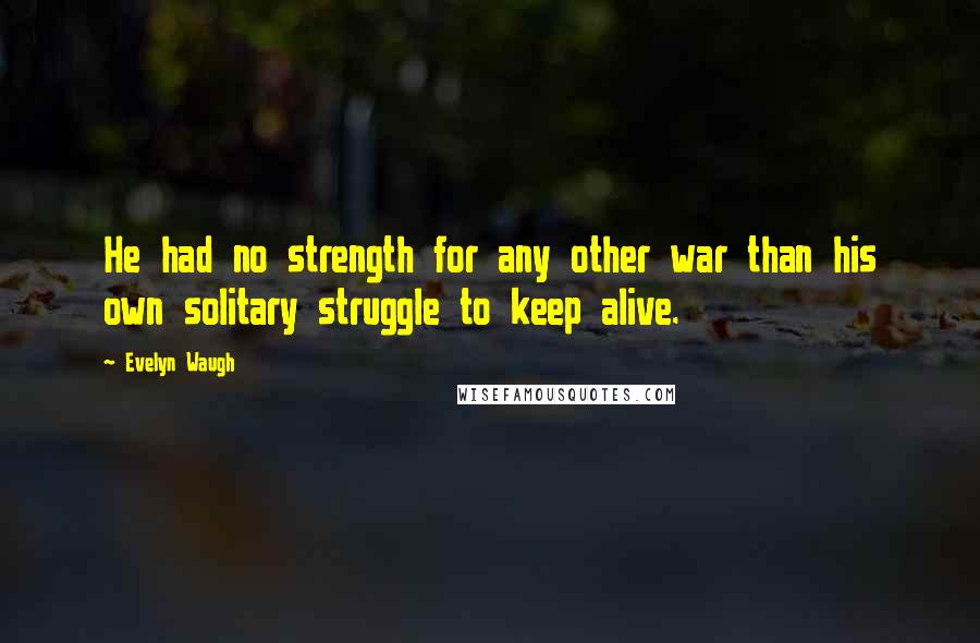 Evelyn Waugh Quotes: He had no strength for any other war than his own solitary struggle to keep alive.