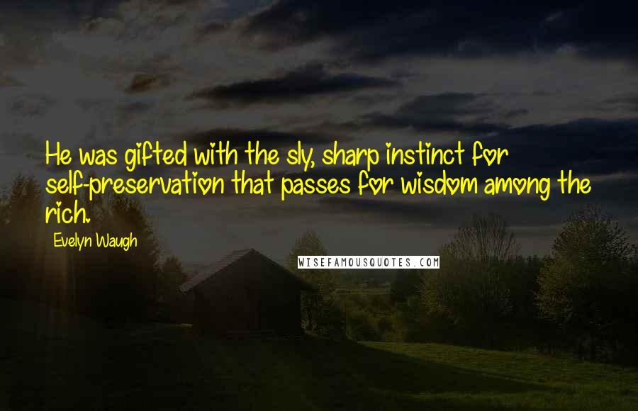 Evelyn Waugh Quotes: He was gifted with the sly, sharp instinct for self-preservation that passes for wisdom among the rich.