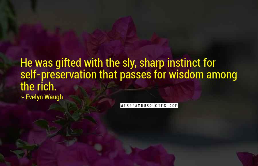 Evelyn Waugh Quotes: He was gifted with the sly, sharp instinct for self-preservation that passes for wisdom among the rich.