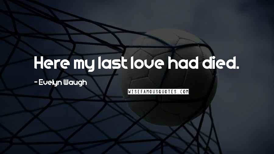 Evelyn Waugh Quotes: Here my last love had died.