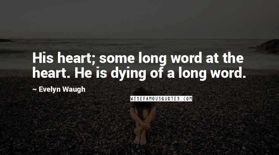 Evelyn Waugh Quotes: His heart; some long word at the heart. He is dying of a long word.