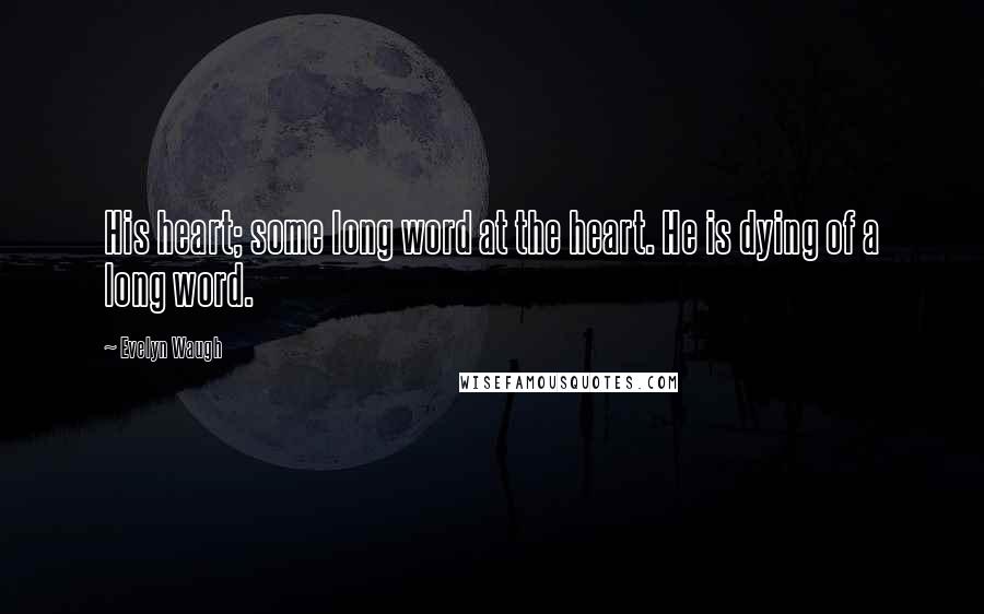 Evelyn Waugh Quotes: His heart; some long word at the heart. He is dying of a long word.