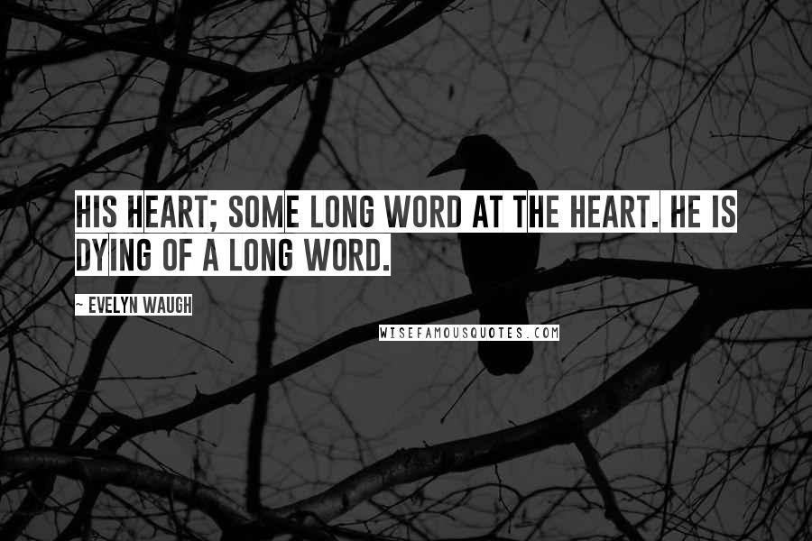 Evelyn Waugh Quotes: His heart; some long word at the heart. He is dying of a long word.