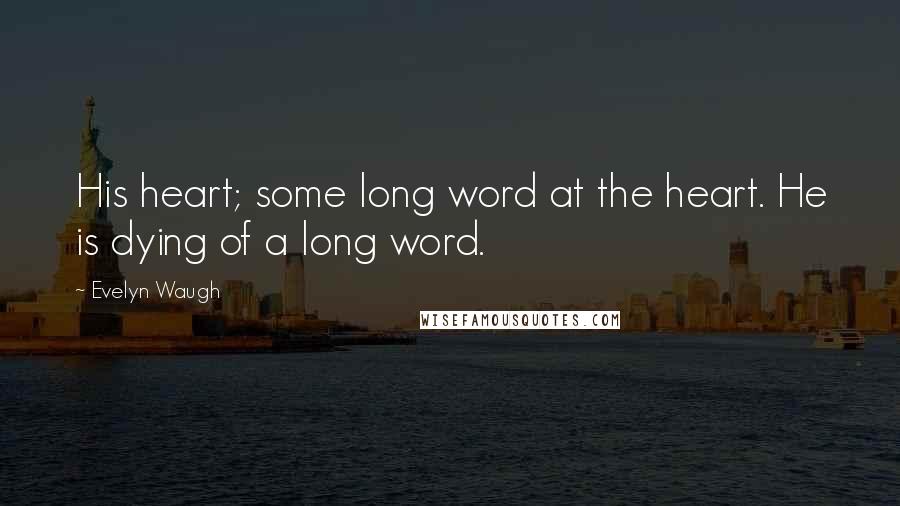 Evelyn Waugh Quotes: His heart; some long word at the heart. He is dying of a long word.