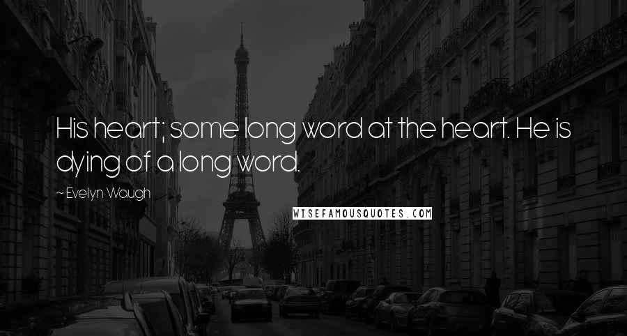 Evelyn Waugh Quotes: His heart; some long word at the heart. He is dying of a long word.