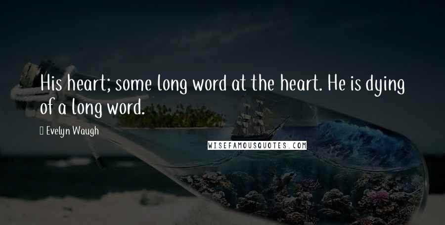 Evelyn Waugh Quotes: His heart; some long word at the heart. He is dying of a long word.