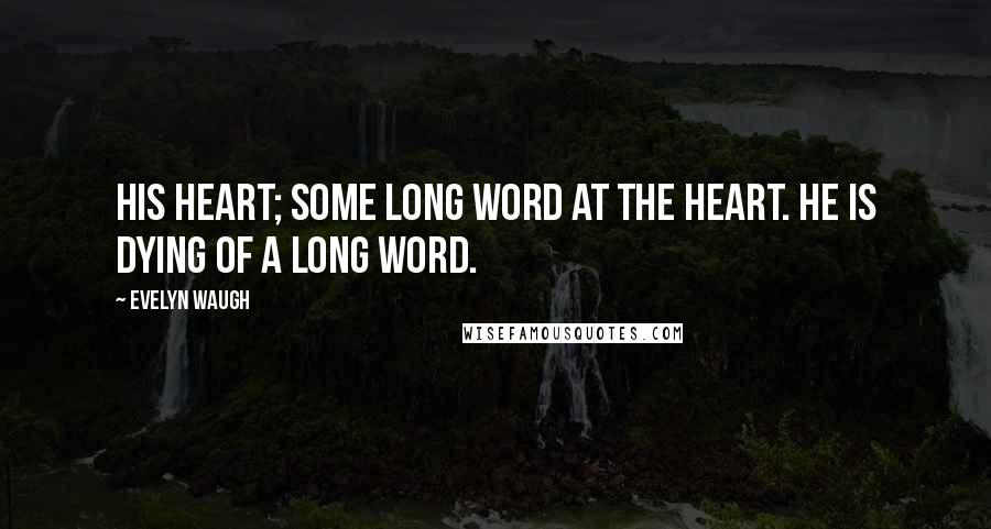 Evelyn Waugh Quotes: His heart; some long word at the heart. He is dying of a long word.