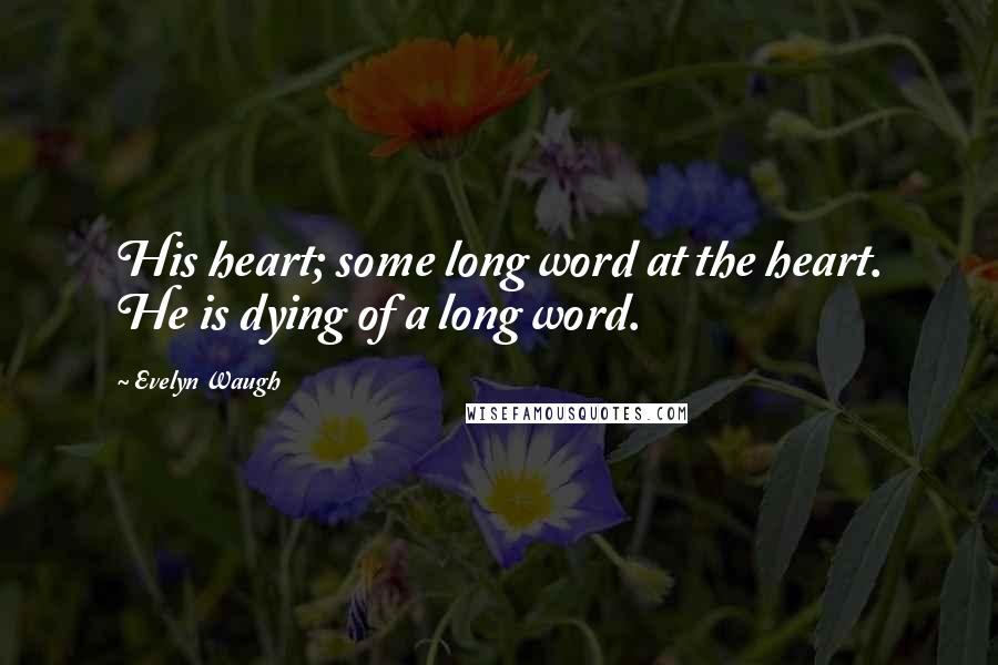 Evelyn Waugh Quotes: His heart; some long word at the heart. He is dying of a long word.