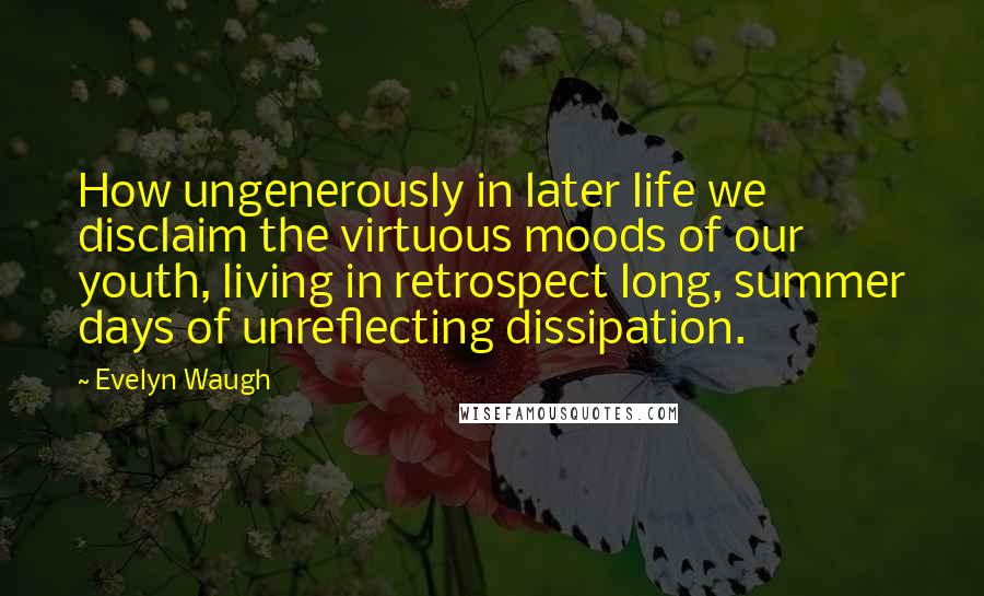 Evelyn Waugh Quotes: How ungenerously in later life we disclaim the virtuous moods of our youth, living in retrospect long, summer days of unreflecting dissipation.