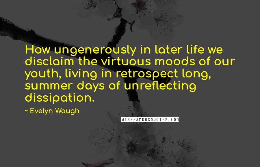Evelyn Waugh Quotes: How ungenerously in later life we disclaim the virtuous moods of our youth, living in retrospect long, summer days of unreflecting dissipation.