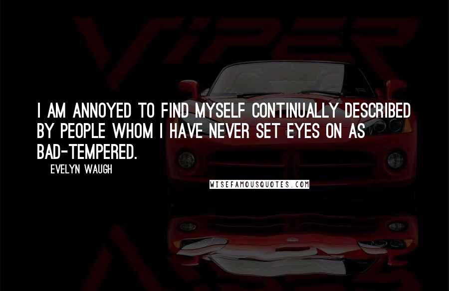 Evelyn Waugh Quotes: I am annoyed to find myself continually described by people whom I have never set eyes on as bad-tempered.