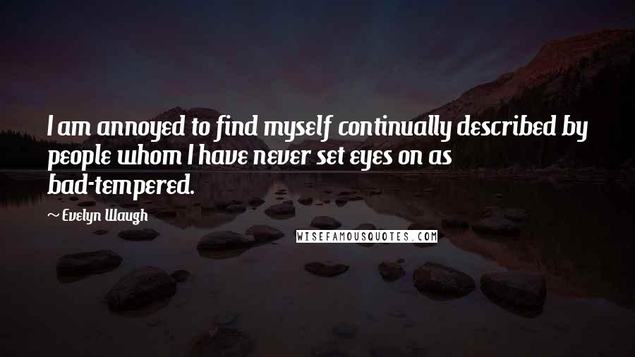 Evelyn Waugh Quotes: I am annoyed to find myself continually described by people whom I have never set eyes on as bad-tempered.