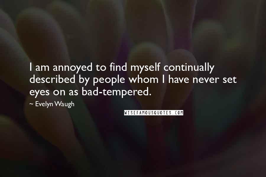 Evelyn Waugh Quotes: I am annoyed to find myself continually described by people whom I have never set eyes on as bad-tempered.