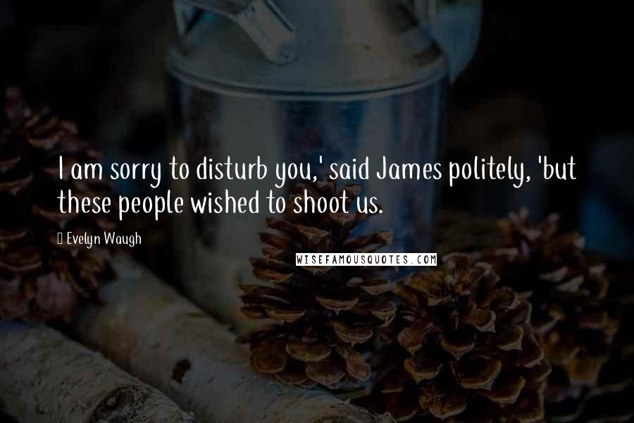 Evelyn Waugh Quotes: I am sorry to disturb you,' said James politely, 'but these people wished to shoot us.