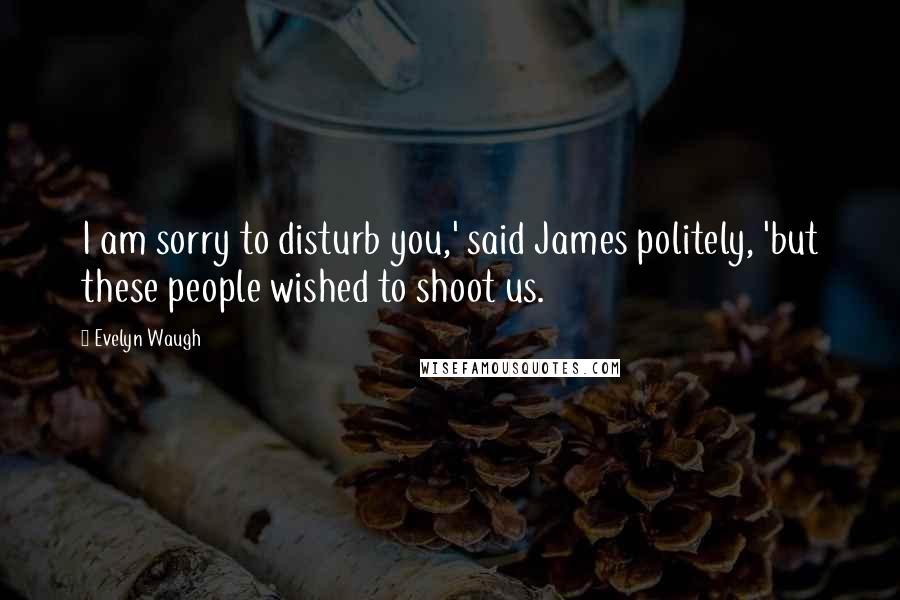 Evelyn Waugh Quotes: I am sorry to disturb you,' said James politely, 'but these people wished to shoot us.