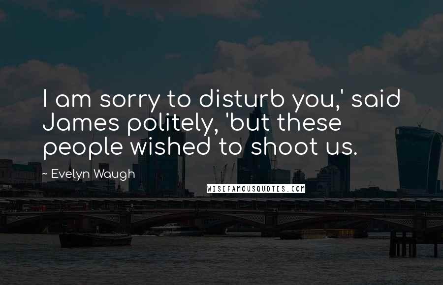 Evelyn Waugh Quotes: I am sorry to disturb you,' said James politely, 'but these people wished to shoot us.