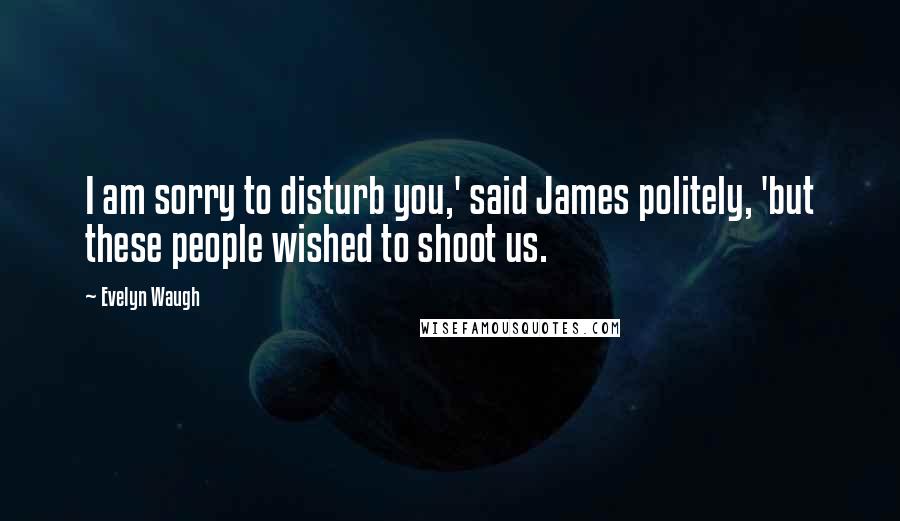 Evelyn Waugh Quotes: I am sorry to disturb you,' said James politely, 'but these people wished to shoot us.