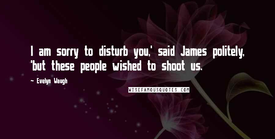 Evelyn Waugh Quotes: I am sorry to disturb you,' said James politely, 'but these people wished to shoot us.