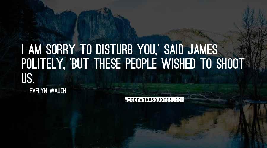 Evelyn Waugh Quotes: I am sorry to disturb you,' said James politely, 'but these people wished to shoot us.