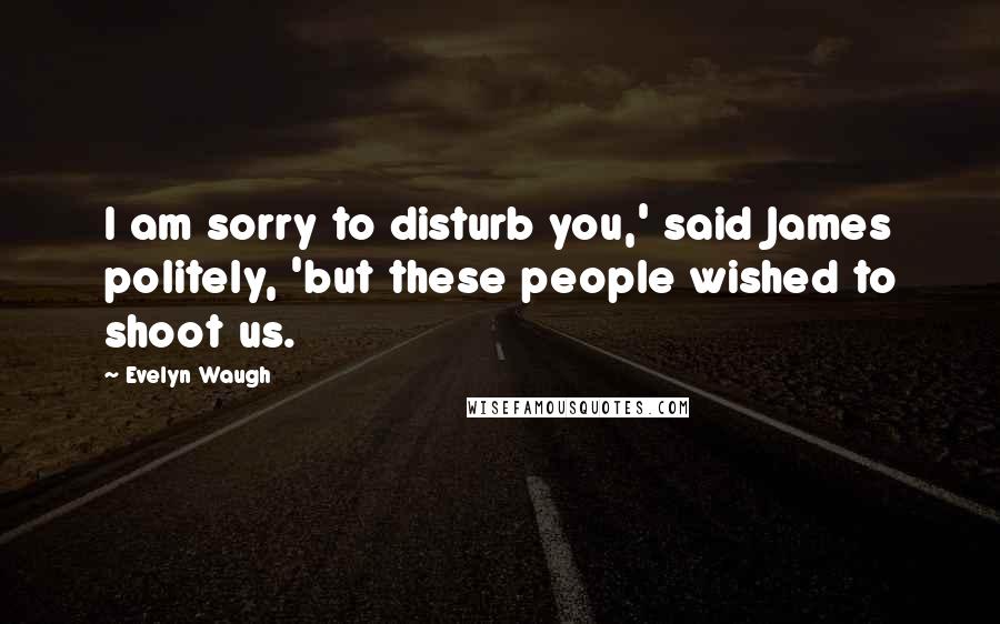 Evelyn Waugh Quotes: I am sorry to disturb you,' said James politely, 'but these people wished to shoot us.