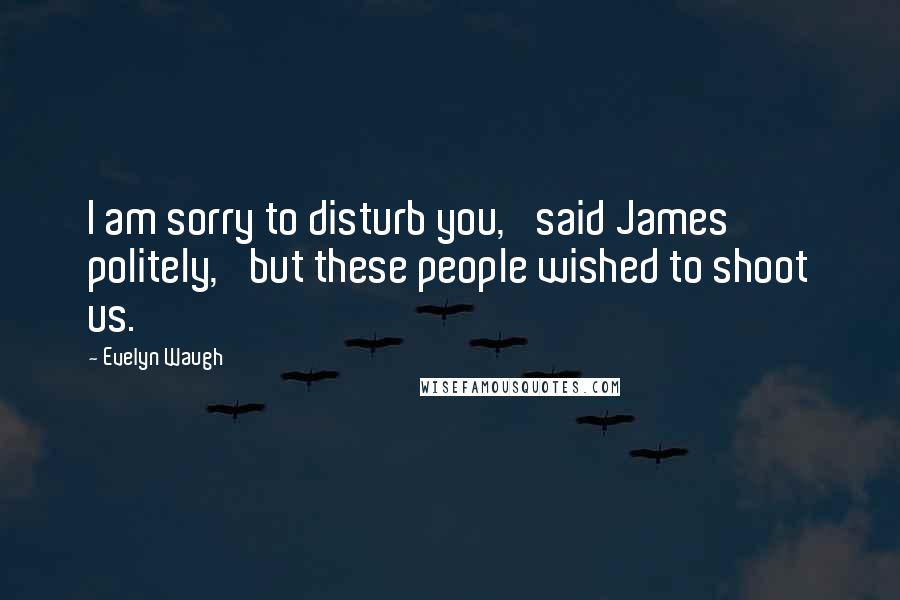 Evelyn Waugh Quotes: I am sorry to disturb you,' said James politely, 'but these people wished to shoot us.