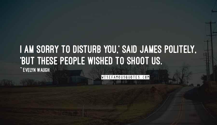 Evelyn Waugh Quotes: I am sorry to disturb you,' said James politely, 'but these people wished to shoot us.