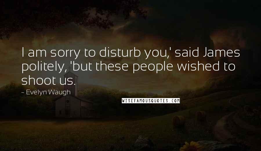 Evelyn Waugh Quotes: I am sorry to disturb you,' said James politely, 'but these people wished to shoot us.