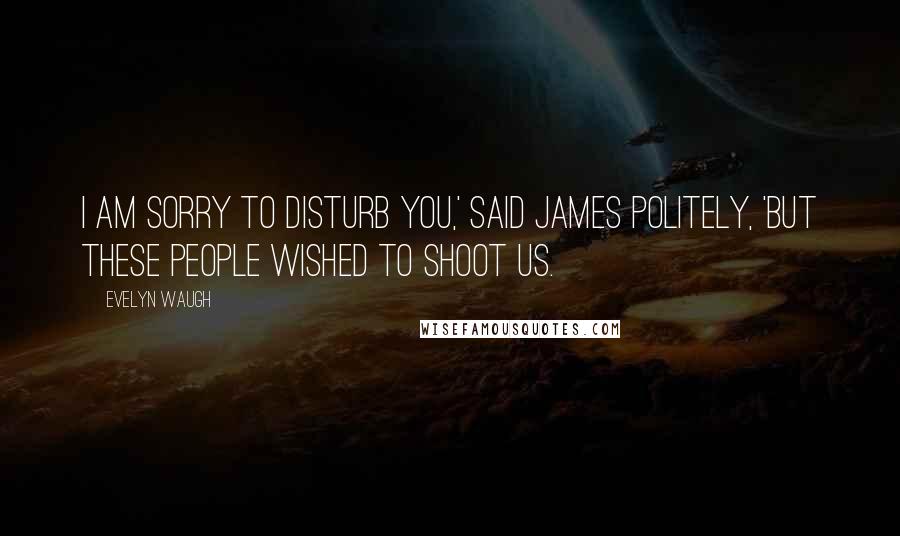 Evelyn Waugh Quotes: I am sorry to disturb you,' said James politely, 'but these people wished to shoot us.