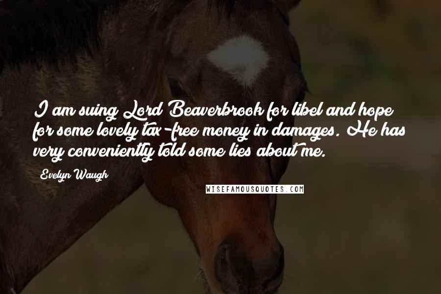 Evelyn Waugh Quotes: I am suing Lord Beaverbrook for libel and hope for some lovely tax-free money in damages. He has very conveniently told some lies about me.