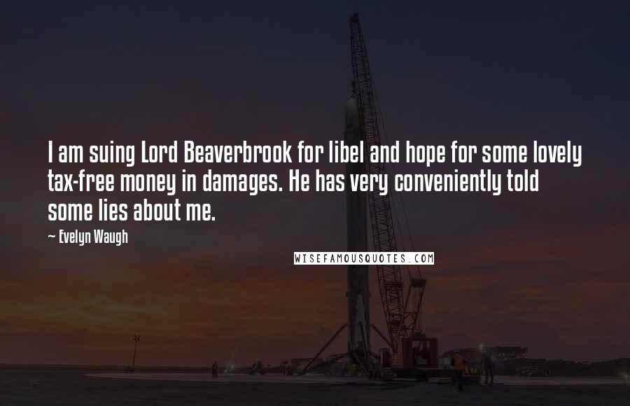 Evelyn Waugh Quotes: I am suing Lord Beaverbrook for libel and hope for some lovely tax-free money in damages. He has very conveniently told some lies about me.