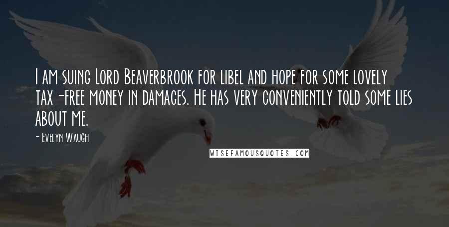 Evelyn Waugh Quotes: I am suing Lord Beaverbrook for libel and hope for some lovely tax-free money in damages. He has very conveniently told some lies about me.