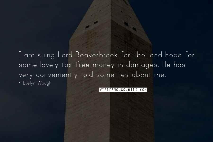 Evelyn Waugh Quotes: I am suing Lord Beaverbrook for libel and hope for some lovely tax-free money in damages. He has very conveniently told some lies about me.