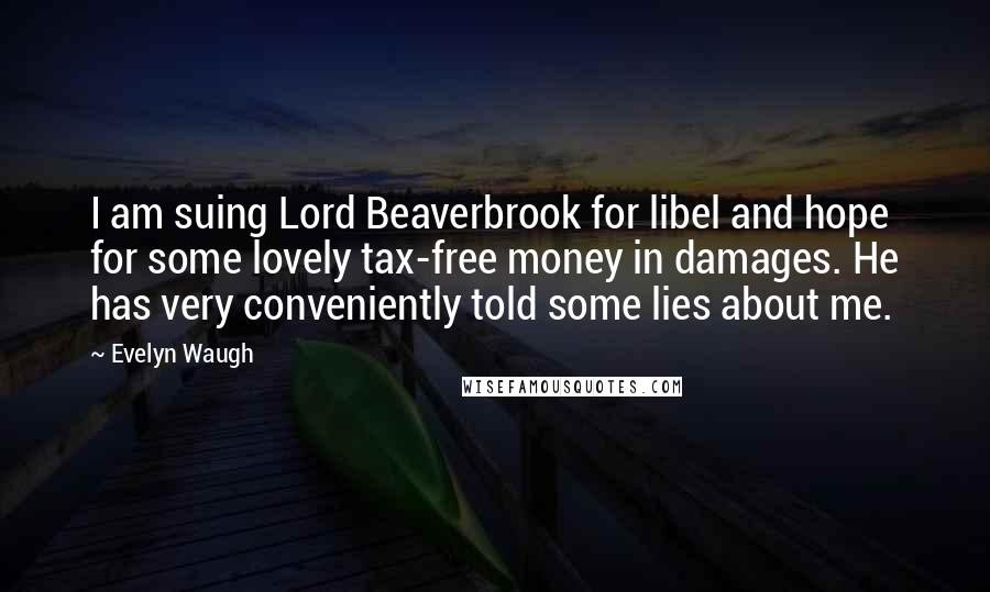 Evelyn Waugh Quotes: I am suing Lord Beaverbrook for libel and hope for some lovely tax-free money in damages. He has very conveniently told some lies about me.