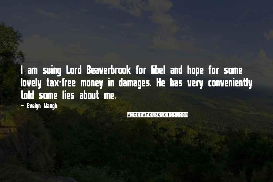 Evelyn Waugh Quotes: I am suing Lord Beaverbrook for libel and hope for some lovely tax-free money in damages. He has very conveniently told some lies about me.