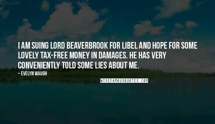 Evelyn Waugh Quotes: I am suing Lord Beaverbrook for libel and hope for some lovely tax-free money in damages. He has very conveniently told some lies about me.
