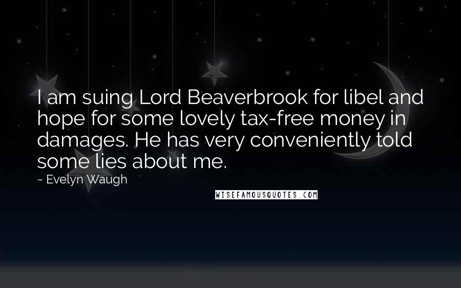 Evelyn Waugh Quotes: I am suing Lord Beaverbrook for libel and hope for some lovely tax-free money in damages. He has very conveniently told some lies about me.