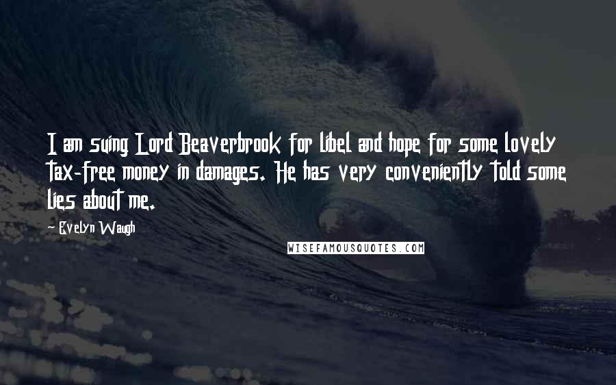 Evelyn Waugh Quotes: I am suing Lord Beaverbrook for libel and hope for some lovely tax-free money in damages. He has very conveniently told some lies about me.