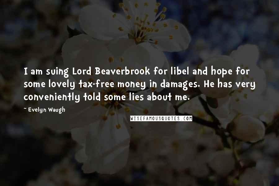 Evelyn Waugh Quotes: I am suing Lord Beaverbrook for libel and hope for some lovely tax-free money in damages. He has very conveniently told some lies about me.