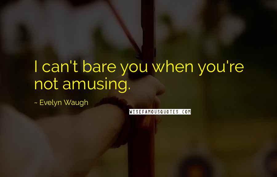 Evelyn Waugh Quotes: I can't bare you when you're not amusing.