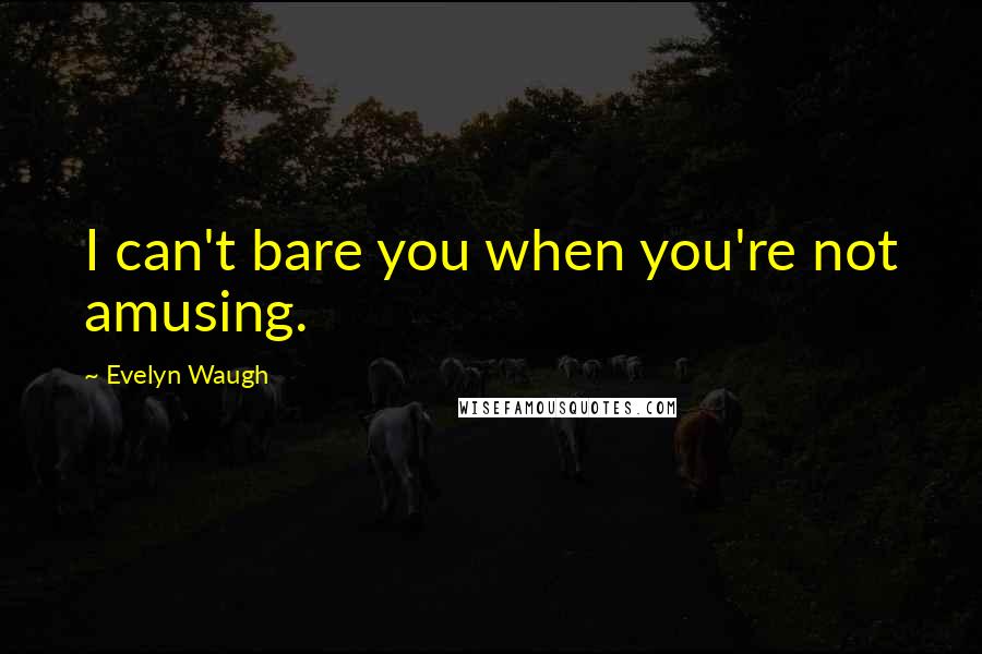 Evelyn Waugh Quotes: I can't bare you when you're not amusing.