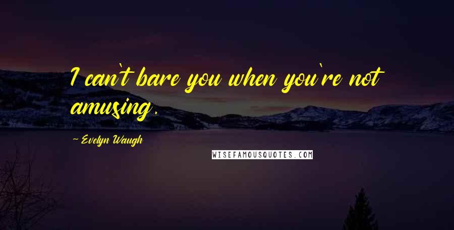 Evelyn Waugh Quotes: I can't bare you when you're not amusing.