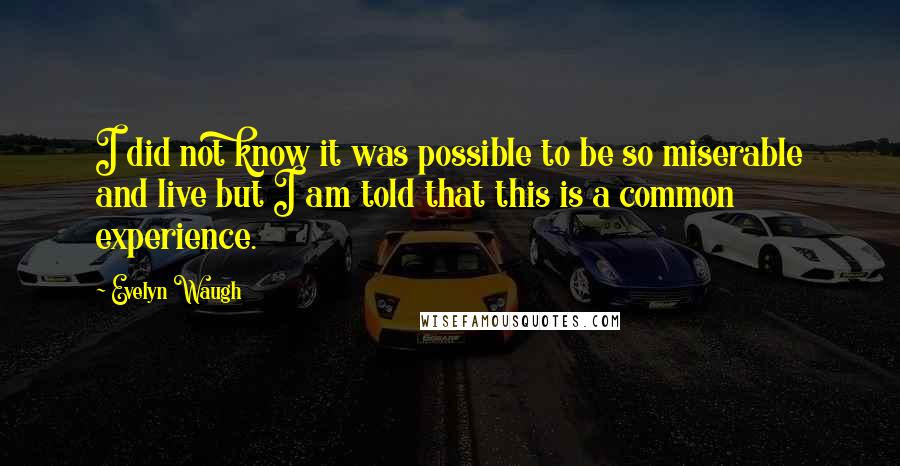 Evelyn Waugh Quotes: I did not know it was possible to be so miserable and live but I am told that this is a common experience.