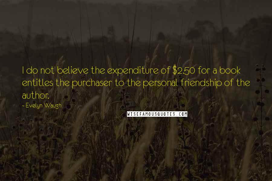 Evelyn Waugh Quotes: I do not believe the expenditure of $2.50 for a book entitles the purchaser to the personal friendship of the author.