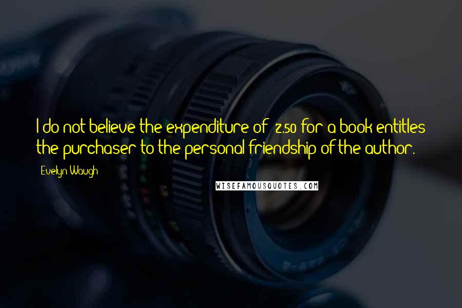 Evelyn Waugh Quotes: I do not believe the expenditure of $2.50 for a book entitles the purchaser to the personal friendship of the author.