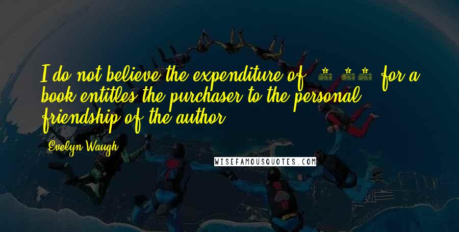 Evelyn Waugh Quotes: I do not believe the expenditure of $2.50 for a book entitles the purchaser to the personal friendship of the author.