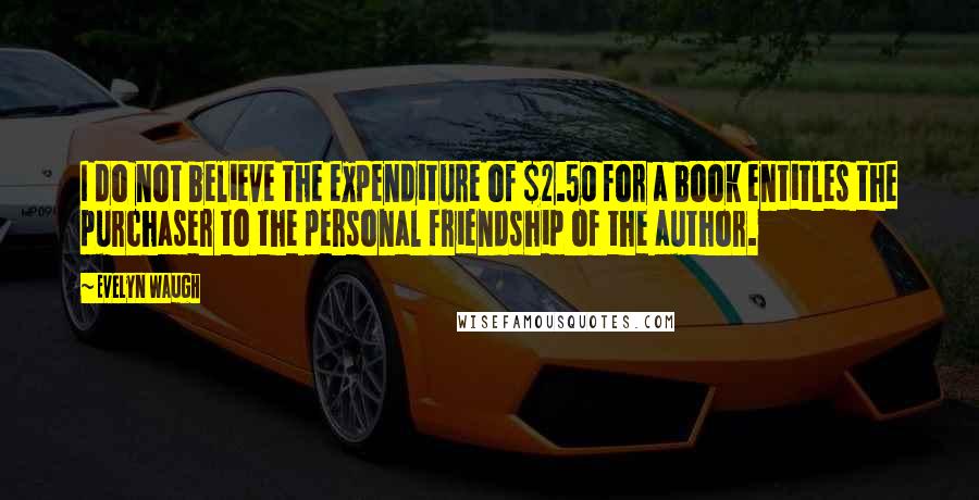 Evelyn Waugh Quotes: I do not believe the expenditure of $2.50 for a book entitles the purchaser to the personal friendship of the author.