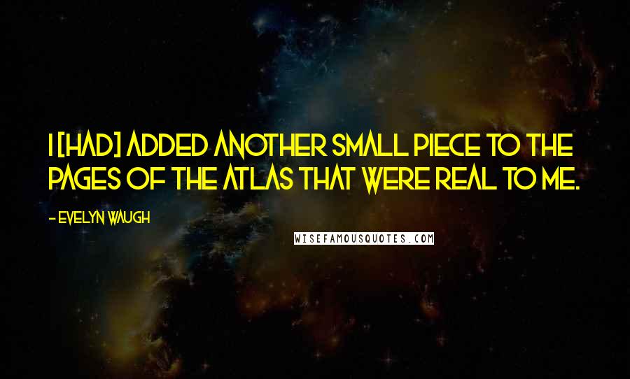 Evelyn Waugh Quotes: I [had] added another small piece to the pages of the atlas that were real to me.