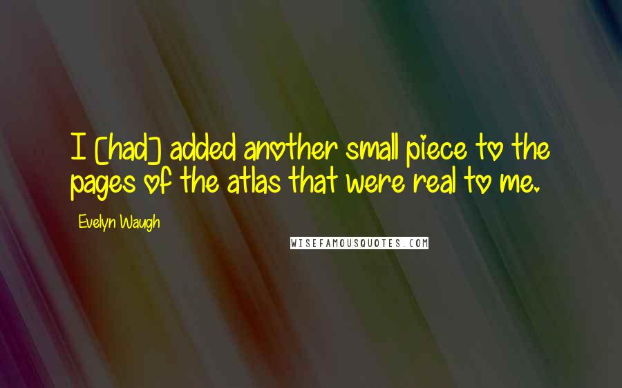 Evelyn Waugh Quotes: I [had] added another small piece to the pages of the atlas that were real to me.