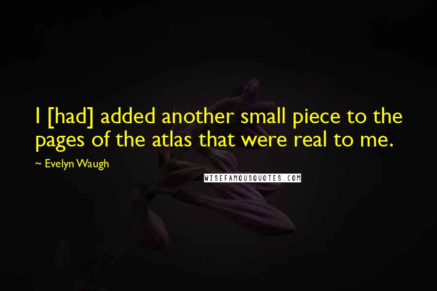 Evelyn Waugh Quotes: I [had] added another small piece to the pages of the atlas that were real to me.