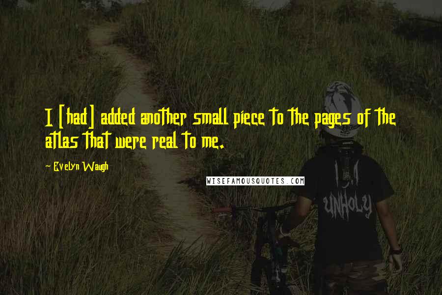 Evelyn Waugh Quotes: I [had] added another small piece to the pages of the atlas that were real to me.